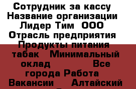 Сотрудник за кассу › Название организации ­ Лидер Тим, ООО › Отрасль предприятия ­ Продукты питания, табак › Минимальный оклад ­ 22 200 - Все города Работа » Вакансии   . Алтайский край,Яровое г.